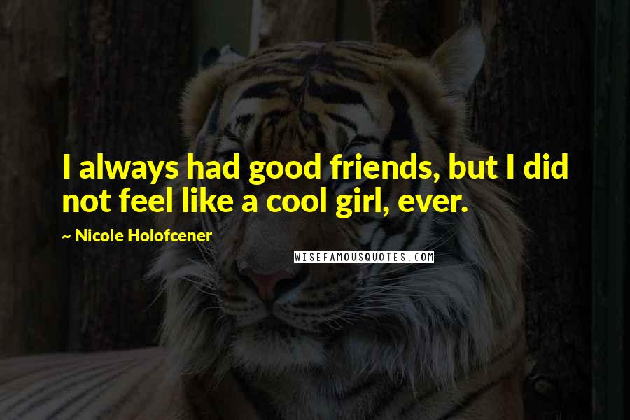 Nicole Holofcener Quotes: I always had good friends, but I did not feel like a cool girl, ever.