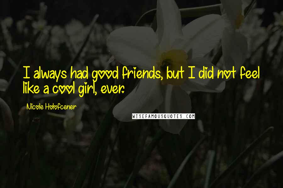 Nicole Holofcener Quotes: I always had good friends, but I did not feel like a cool girl, ever.