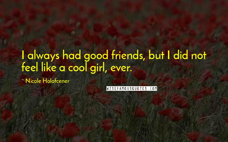 Nicole Holofcener Quotes: I always had good friends, but I did not feel like a cool girl, ever.