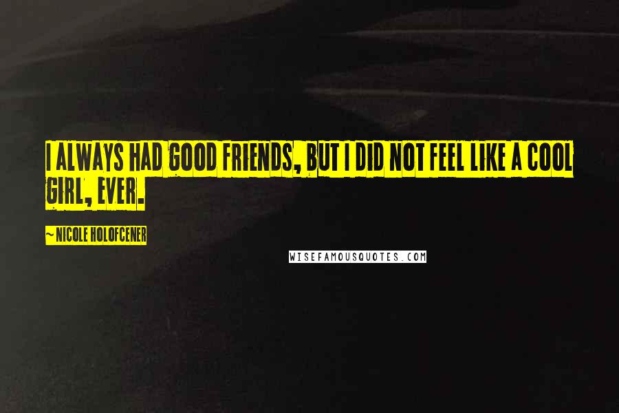 Nicole Holofcener Quotes: I always had good friends, but I did not feel like a cool girl, ever.