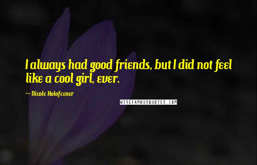 Nicole Holofcener Quotes: I always had good friends, but I did not feel like a cool girl, ever.