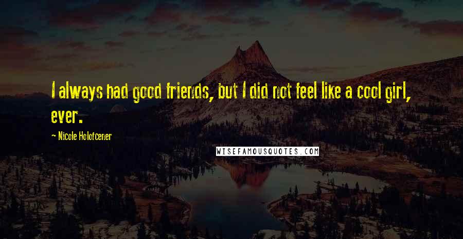 Nicole Holofcener Quotes: I always had good friends, but I did not feel like a cool girl, ever.