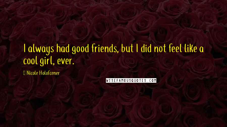 Nicole Holofcener Quotes: I always had good friends, but I did not feel like a cool girl, ever.