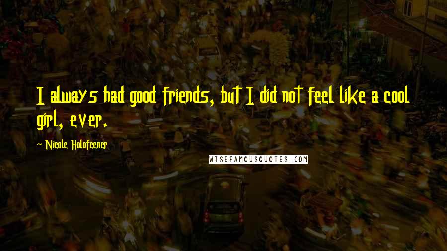 Nicole Holofcener Quotes: I always had good friends, but I did not feel like a cool girl, ever.