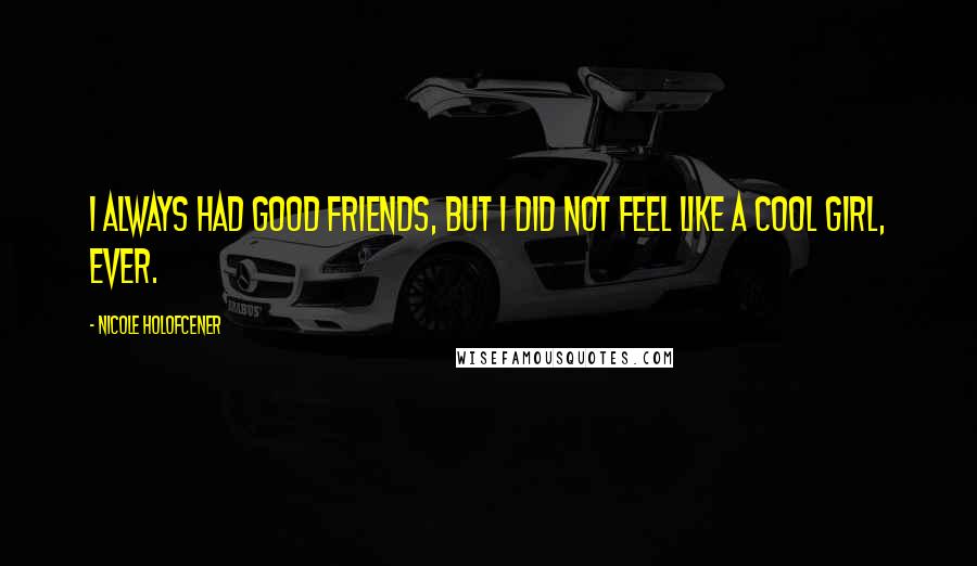 Nicole Holofcener Quotes: I always had good friends, but I did not feel like a cool girl, ever.