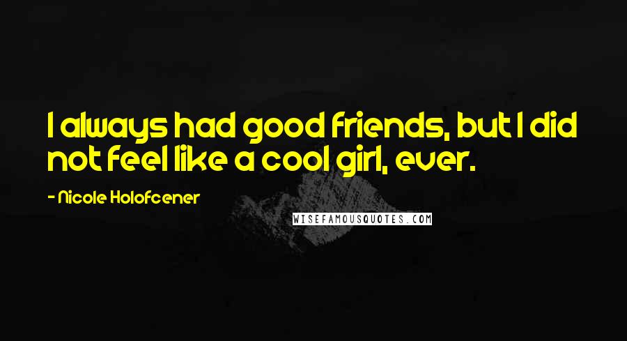 Nicole Holofcener Quotes: I always had good friends, but I did not feel like a cool girl, ever.