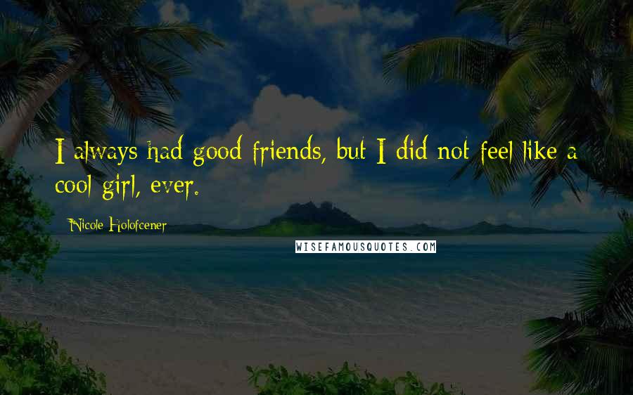 Nicole Holofcener Quotes: I always had good friends, but I did not feel like a cool girl, ever.