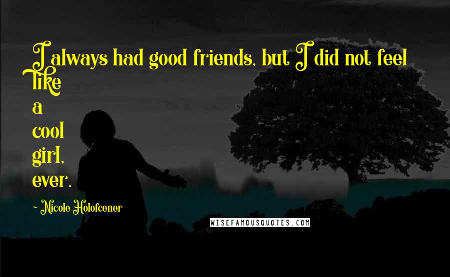 Nicole Holofcener Quotes: I always had good friends, but I did not feel like a cool girl, ever.