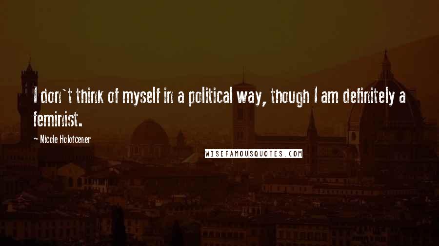 Nicole Holofcener Quotes: I don't think of myself in a political way, though I am definitely a feminist.