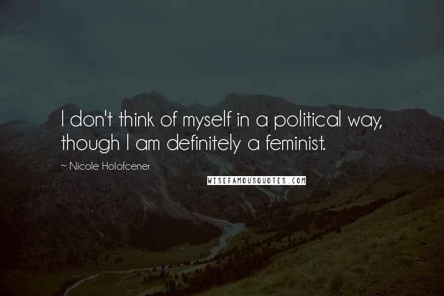 Nicole Holofcener Quotes: I don't think of myself in a political way, though I am definitely a feminist.