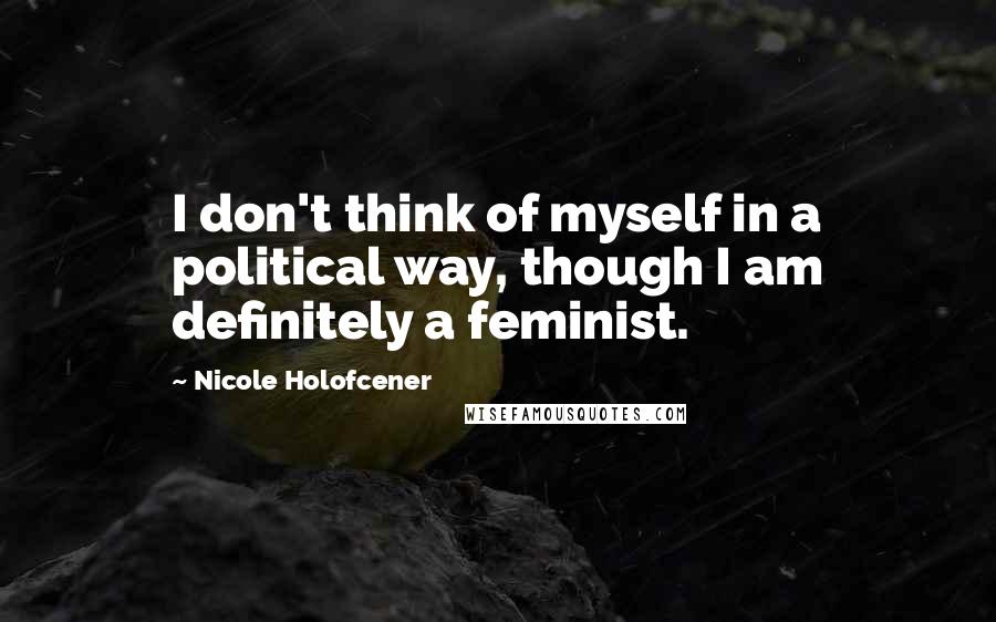 Nicole Holofcener Quotes: I don't think of myself in a political way, though I am definitely a feminist.