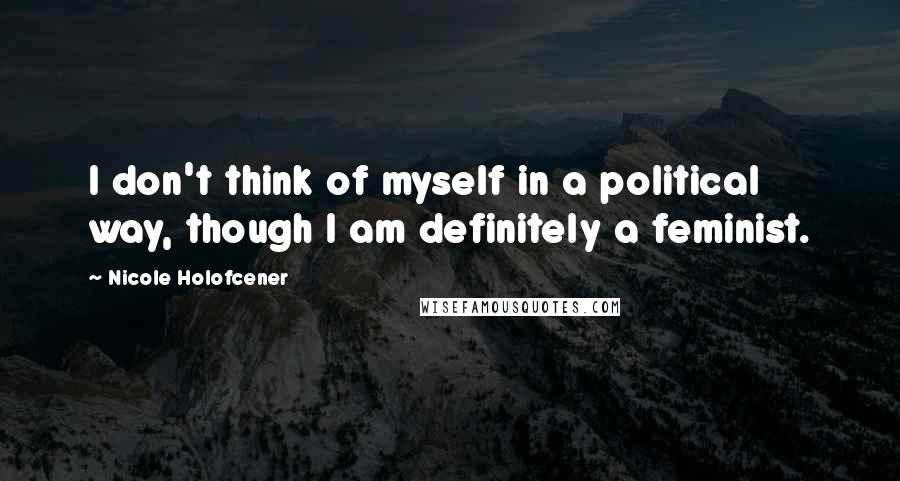 Nicole Holofcener Quotes: I don't think of myself in a political way, though I am definitely a feminist.