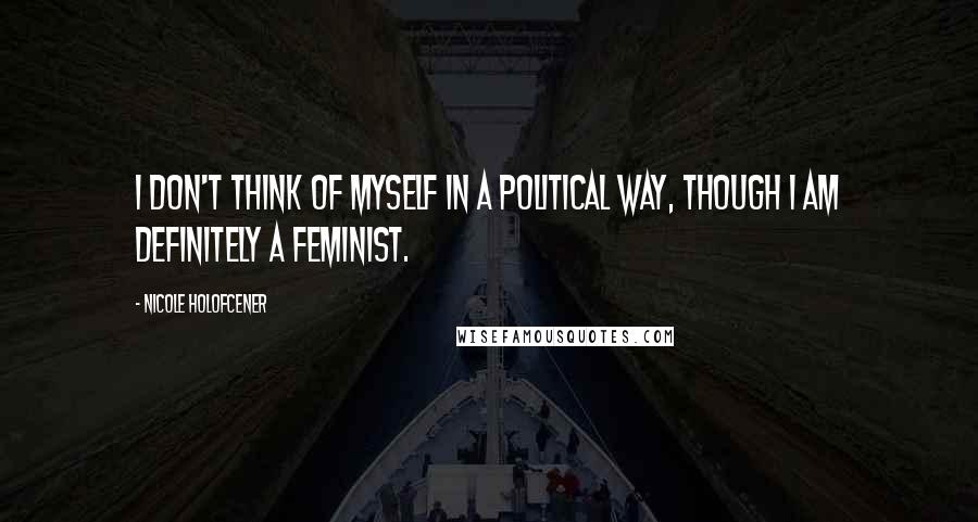 Nicole Holofcener Quotes: I don't think of myself in a political way, though I am definitely a feminist.