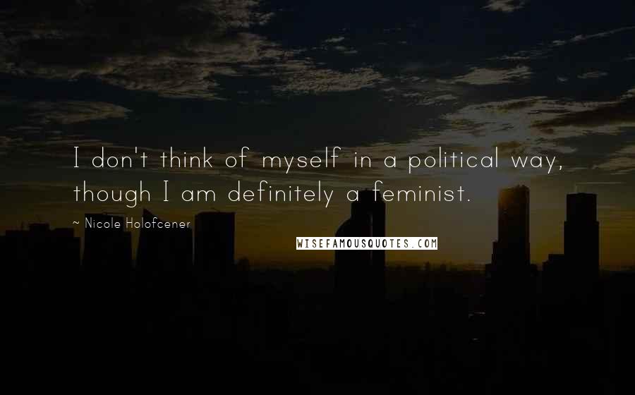 Nicole Holofcener Quotes: I don't think of myself in a political way, though I am definitely a feminist.