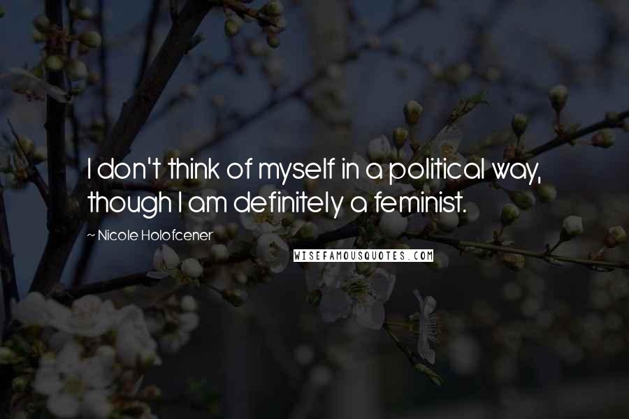 Nicole Holofcener Quotes: I don't think of myself in a political way, though I am definitely a feminist.