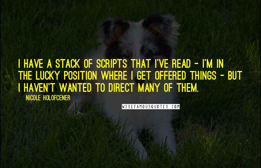 Nicole Holofcener Quotes: I have a stack of scripts that I've read - I'm in the lucky position where I get offered things - but I haven't wanted to direct many of them.