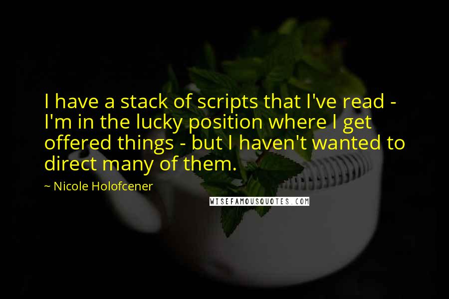 Nicole Holofcener Quotes: I have a stack of scripts that I've read - I'm in the lucky position where I get offered things - but I haven't wanted to direct many of them.