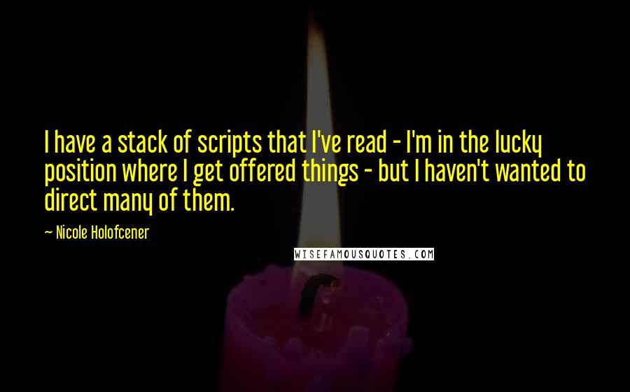 Nicole Holofcener Quotes: I have a stack of scripts that I've read - I'm in the lucky position where I get offered things - but I haven't wanted to direct many of them.