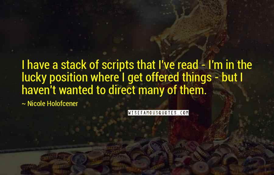 Nicole Holofcener Quotes: I have a stack of scripts that I've read - I'm in the lucky position where I get offered things - but I haven't wanted to direct many of them.