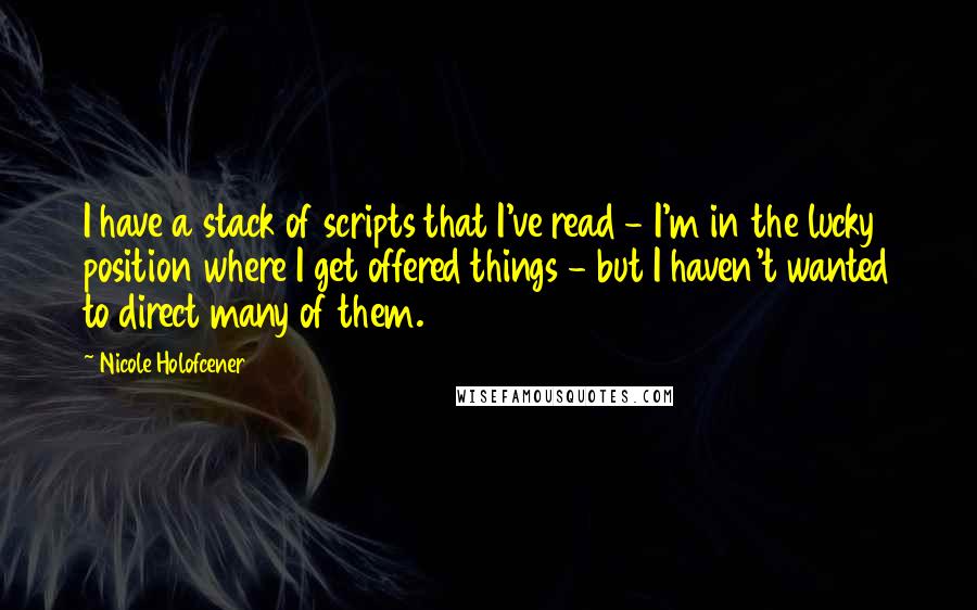 Nicole Holofcener Quotes: I have a stack of scripts that I've read - I'm in the lucky position where I get offered things - but I haven't wanted to direct many of them.