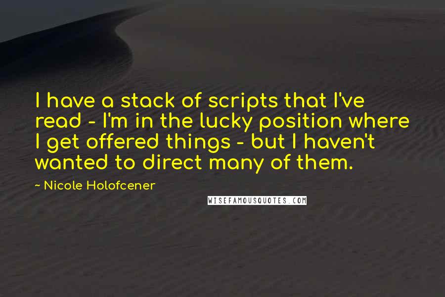 Nicole Holofcener Quotes: I have a stack of scripts that I've read - I'm in the lucky position where I get offered things - but I haven't wanted to direct many of them.