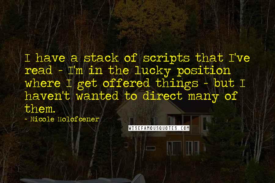 Nicole Holofcener Quotes: I have a stack of scripts that I've read - I'm in the lucky position where I get offered things - but I haven't wanted to direct many of them.