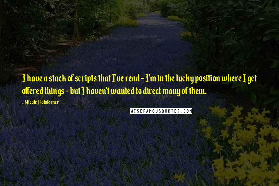 Nicole Holofcener Quotes: I have a stack of scripts that I've read - I'm in the lucky position where I get offered things - but I haven't wanted to direct many of them.
