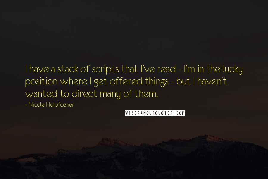 Nicole Holofcener Quotes: I have a stack of scripts that I've read - I'm in the lucky position where I get offered things - but I haven't wanted to direct many of them.