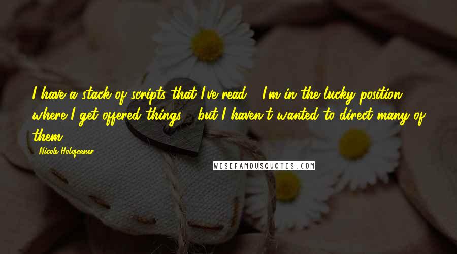Nicole Holofcener Quotes: I have a stack of scripts that I've read - I'm in the lucky position where I get offered things - but I haven't wanted to direct many of them.