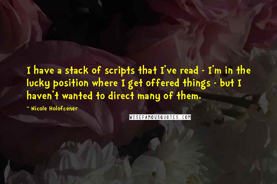 Nicole Holofcener Quotes: I have a stack of scripts that I've read - I'm in the lucky position where I get offered things - but I haven't wanted to direct many of them.