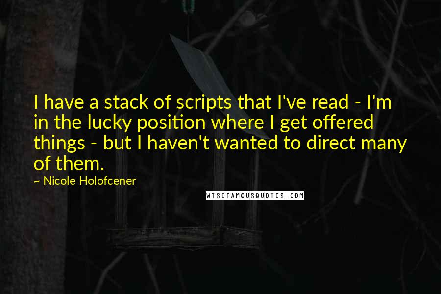 Nicole Holofcener Quotes: I have a stack of scripts that I've read - I'm in the lucky position where I get offered things - but I haven't wanted to direct many of them.