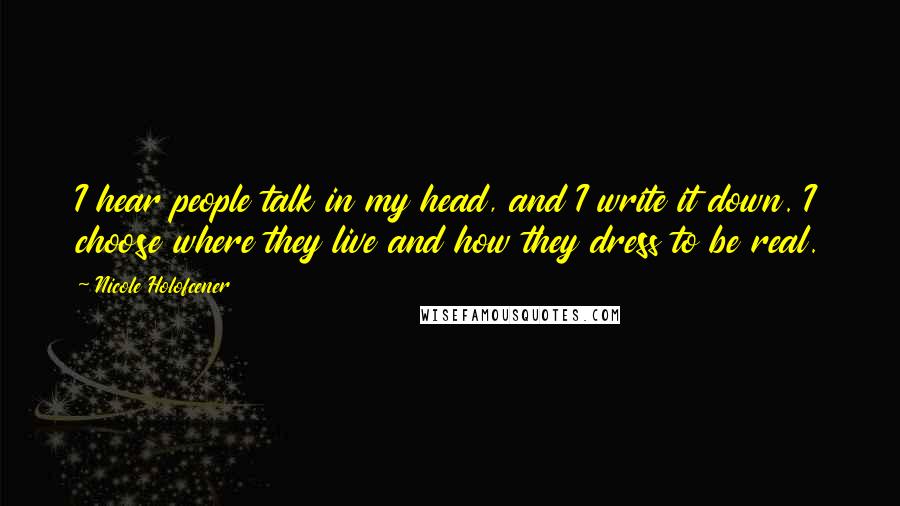 Nicole Holofcener Quotes: I hear people talk in my head, and I write it down. I choose where they live and how they dress to be real.