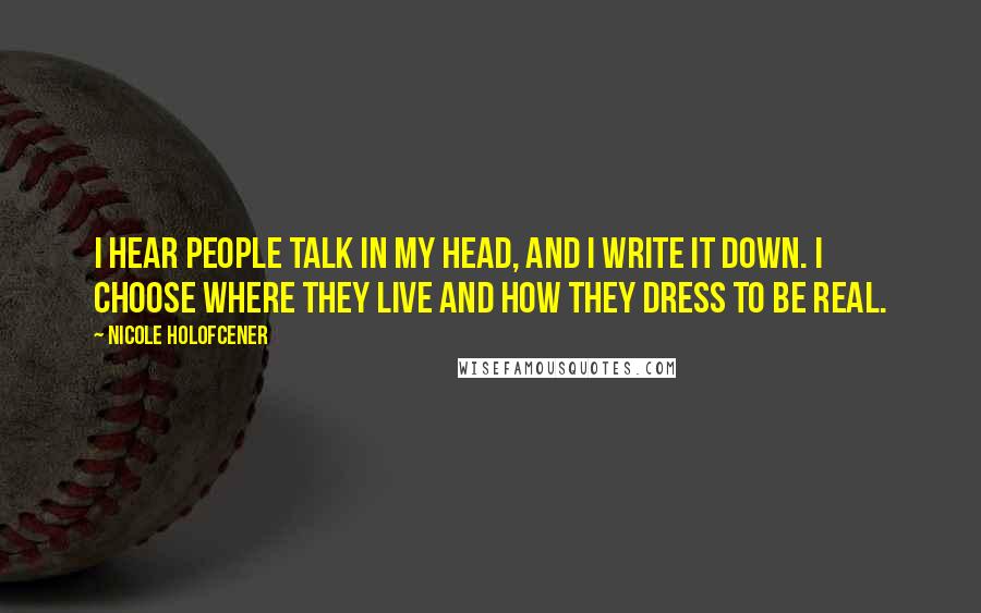 Nicole Holofcener Quotes: I hear people talk in my head, and I write it down. I choose where they live and how they dress to be real.