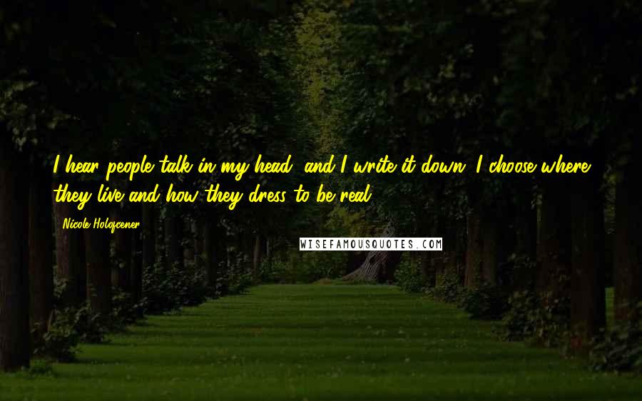Nicole Holofcener Quotes: I hear people talk in my head, and I write it down. I choose where they live and how they dress to be real.
