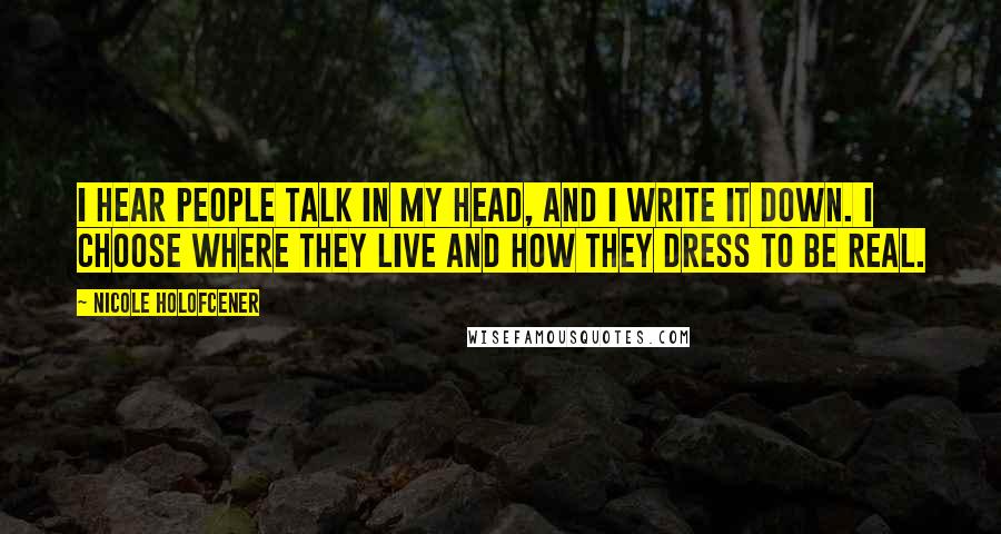 Nicole Holofcener Quotes: I hear people talk in my head, and I write it down. I choose where they live and how they dress to be real.