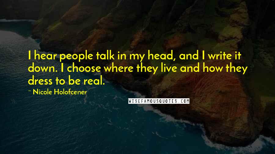 Nicole Holofcener Quotes: I hear people talk in my head, and I write it down. I choose where they live and how they dress to be real.