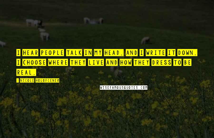 Nicole Holofcener Quotes: I hear people talk in my head, and I write it down. I choose where they live and how they dress to be real.