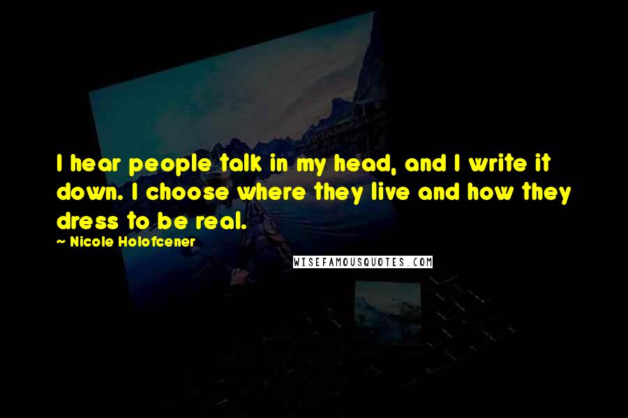 Nicole Holofcener Quotes: I hear people talk in my head, and I write it down. I choose where they live and how they dress to be real.