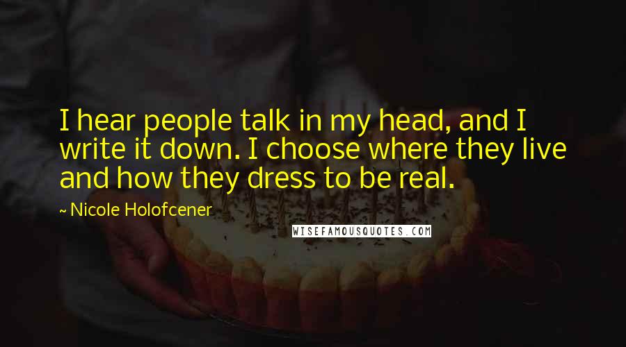 Nicole Holofcener Quotes: I hear people talk in my head, and I write it down. I choose where they live and how they dress to be real.