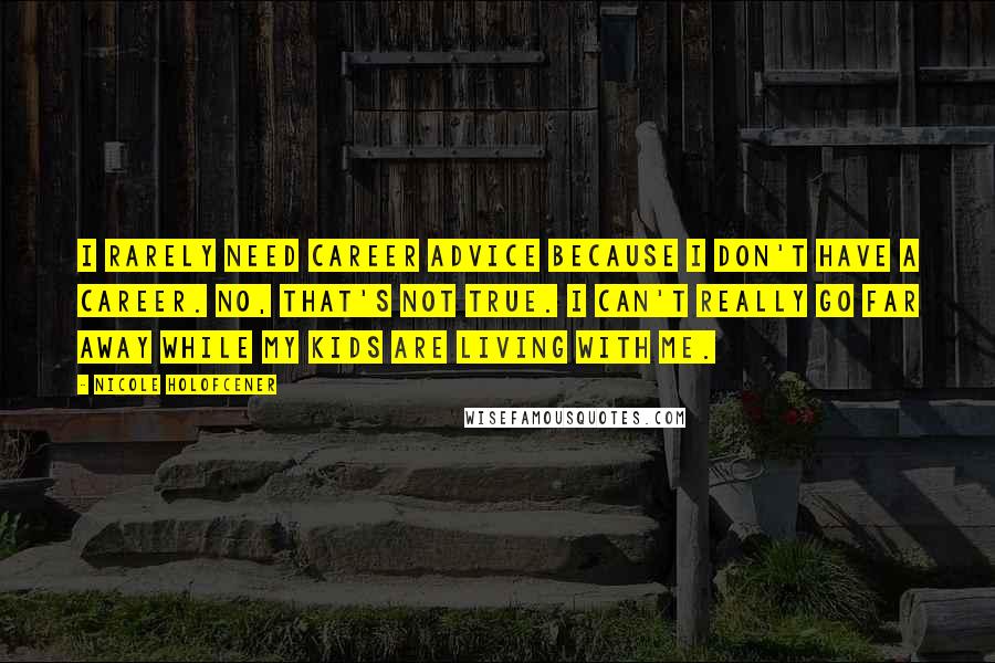 Nicole Holofcener Quotes: I rarely need career advice because I don't have a career. No, that's not true. I can't really go far away while my kids are living with me.