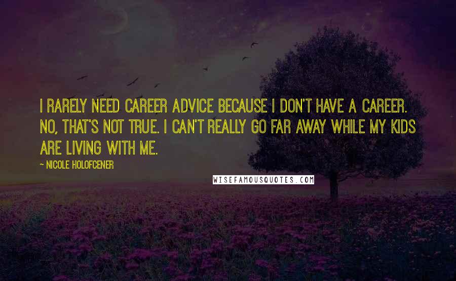 Nicole Holofcener Quotes: I rarely need career advice because I don't have a career. No, that's not true. I can't really go far away while my kids are living with me.