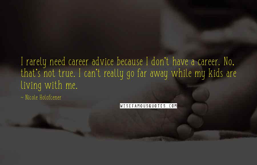 Nicole Holofcener Quotes: I rarely need career advice because I don't have a career. No, that's not true. I can't really go far away while my kids are living with me.