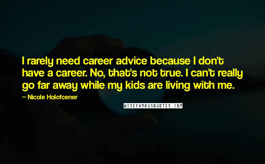 Nicole Holofcener Quotes: I rarely need career advice because I don't have a career. No, that's not true. I can't really go far away while my kids are living with me.