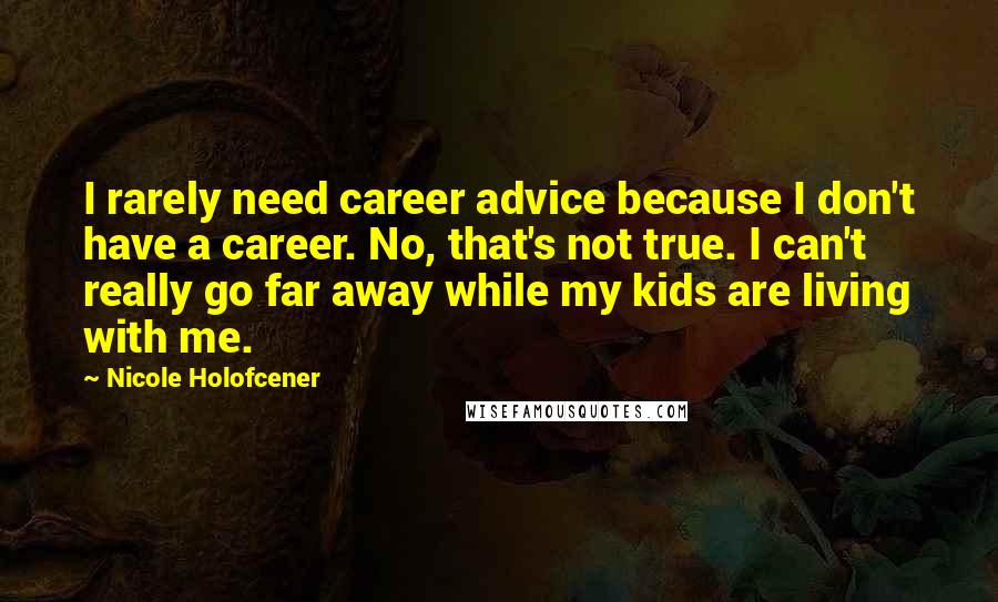 Nicole Holofcener Quotes: I rarely need career advice because I don't have a career. No, that's not true. I can't really go far away while my kids are living with me.