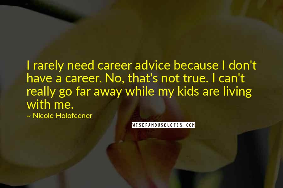 Nicole Holofcener Quotes: I rarely need career advice because I don't have a career. No, that's not true. I can't really go far away while my kids are living with me.