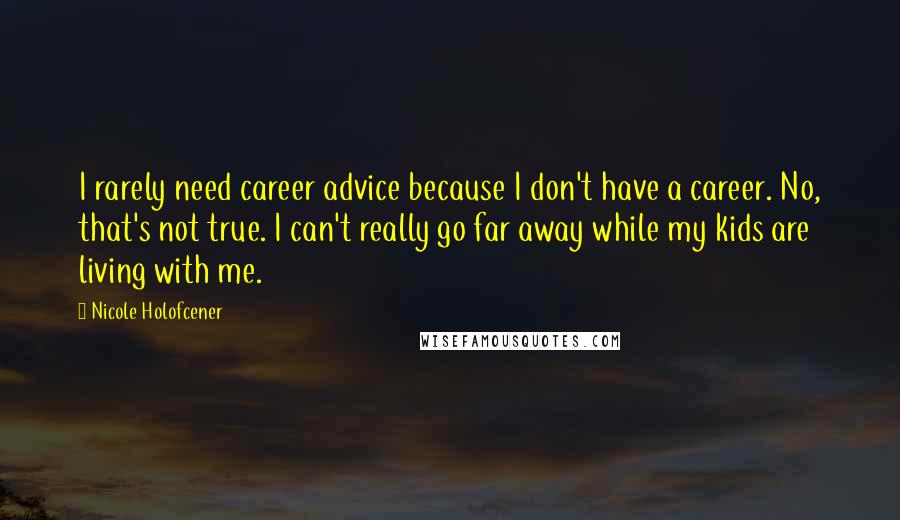 Nicole Holofcener Quotes: I rarely need career advice because I don't have a career. No, that's not true. I can't really go far away while my kids are living with me.