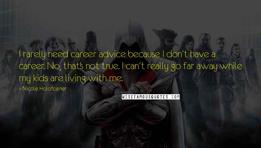 Nicole Holofcener Quotes: I rarely need career advice because I don't have a career. No, that's not true. I can't really go far away while my kids are living with me.