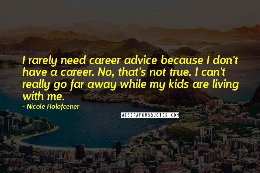 Nicole Holofcener Quotes: I rarely need career advice because I don't have a career. No, that's not true. I can't really go far away while my kids are living with me.