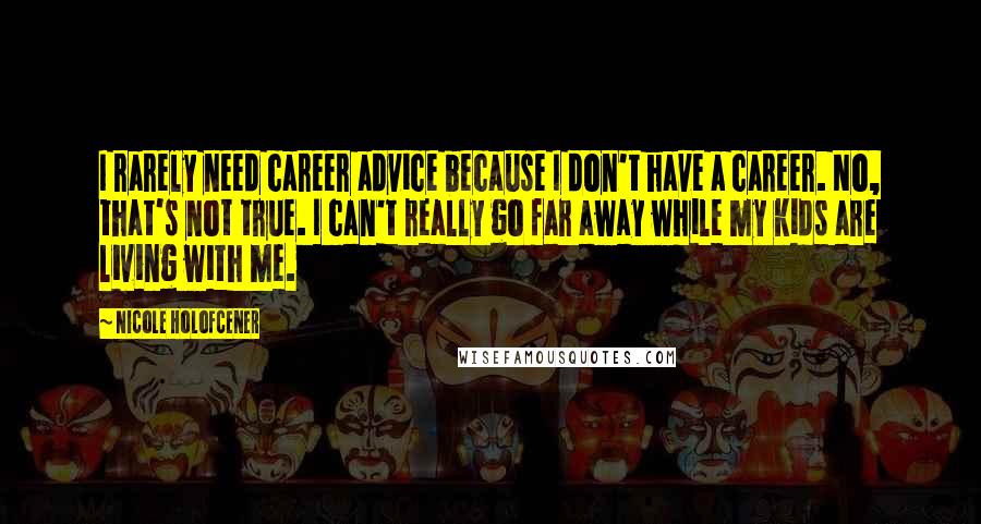 Nicole Holofcener Quotes: I rarely need career advice because I don't have a career. No, that's not true. I can't really go far away while my kids are living with me.