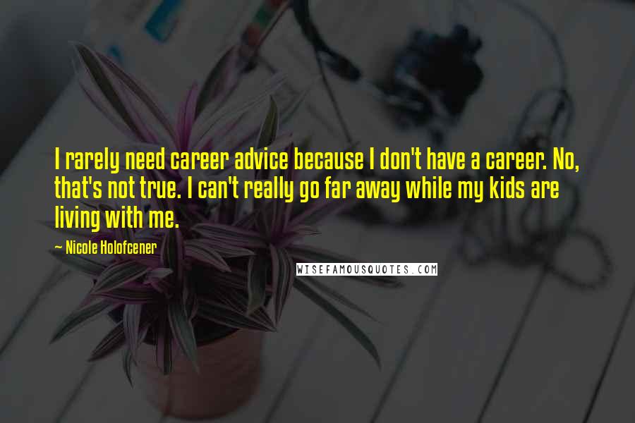 Nicole Holofcener Quotes: I rarely need career advice because I don't have a career. No, that's not true. I can't really go far away while my kids are living with me.